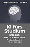 KI fürs Studium – Betriebswirtschaftslehre: Praxisnah, professionell und zukunftsorientiert: So meisterst du dein BWL-Studium mit Künstlicher Intelligenz (KI-Studienratgeber, Band 2)