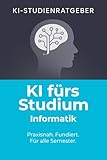 KI fürs Studium – Informatik: Wie du ChatGPT und Künstliche Intelligenz im Informatikstudium effektiv, rechtssicher und professionell einsetzt (KI-Studienratgeber 6)