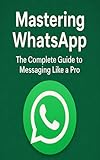 Mastering WhatsApp: The Complete Guide to Messaging Like a Pro (Internet & Social Media Book 14) (English Edition)