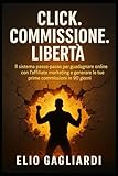 Click. Commissione. Libertà.: IL sistema passo-passo per guadagnare online con l’affiliate marketing e generare le tue prime commissioni in 90 giorni.