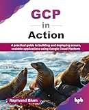 GCP in Action: A practical guide to building and deploying secure, scalable applications using Google Cloud Platform (English Edition)