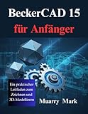 BeckerCAD 15 für Anfänger: Ein praktischer Leitfaden zum Zeichnen und 3D-Modellieren
