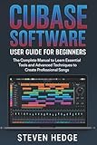 Cubase Software User Guide for Beginners: The Complete Manual to Learn Essential Tools and Advanced Techniques to Create Professional Songs