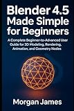 Blender 4.5 Made Simple for Beginners: A Complete Beginner-to-Advanced User Guide for 3D Modeling, Rendering, Animation, and Geometry Nodes
