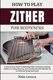 HOW TO PLAY ZITHER FOR BEGINNERS: A Step-By-Step Guide To Mastering Finger Techniques, Reading Tablature, Tuning, Harmony, And Creating Beautiful Melodies On A Traditional String Instrument
