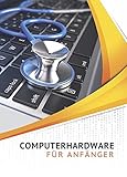 Computerhardware für Anfänger: PC, Notebook, Tablet, Smartphone. Die Hardware kennenlernen - Warnzeichen erkennen - Fehler und Reparaturen vermeiden
