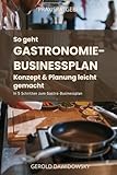 So geht Businessplan und Konzepterstellung für die Gastronomie: In 5 Schritten zum professionell gestalteten und überzeugenden Gastronomie-Businessplan