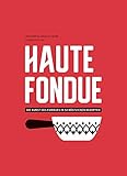 Haute Fondue: Die Kunst des Fondues in 52 köstlichen Rezepten