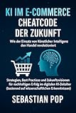 KI im E-Commerce – Cheatcode der Zukunft: Wie Künstliche Intelligenz den Handel revolutioniert: Strategien, Best Practices und Zukunftsvisionen für nachhaltigen Erfolg im digitalen KI-Zeitalter