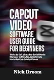 CAPCUT VIDEO SOFTWARE USER GUIDE FOR BEGINNERS: Tricks to Edit Like a Pro Social Media Manager in Minutes, With Simple Hacks for Eye-Catchy Videos