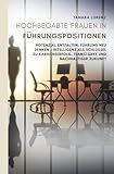 Hochbegabte Frauen in Führungspositionen: Potenzial entfalten, Führung neu denken – Intelligenz als Schlüssel zu Karriereerfolg, Teamstärke und nachhaltiger Zukunft