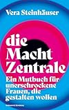 die Macht Zentrale: Ein Mutbuch für unerschrockene Frauen, die gestalten wollen