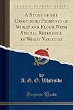 A Study of the Carotinoid Pigments of Wheat and Flour With Special Reference to Wheat Varieties (Classic Reprint)