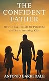 The Confident Father: How to Excel at Single Parenting and Raise Amazing Kids (English Edition)