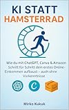KI statt Hamsterrad : Wie du mit ChatGPT, Canva & Amazon Schritt für Schritt dein erstes Online-Einkommen aufbaust – auch ohne Vorkenntnisse