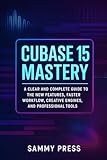 Cubase 15 Mastery: A Clear and Complete Guide to New Features, Smarter Workflows, Creative Tools, and Professional Production Power