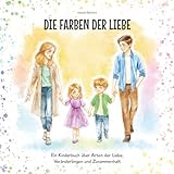 Die Farben der Liebe – Ein Kinderbuch über veränderte Liebe der Eltern: Ein liebevoller Gesprächsanstoß bei Trennung oder in schwierigen Zeiten - wenn ... verändert und die Liebe zum Kind immer bleibt