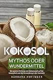 KOKOSÖL: Mythos oder Wundermittel - Die positive Wirkung von Kokosnussöl auf die Gesundheit & Schönheit deines Körpers, Kosmetik mit Kokosöl selbst herstellen & Anleitung: BONUS: 15 leckere Rezepte