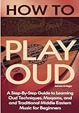 How To Play Oud: A Step-by-Step Guide to Learning Oud Techniques Maqams and Traditional Middle Eastern Music for Beginners