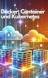 Container, Docker und Kubernetes: Eine praxisnahe Einführung in die Container-Orchestrierung (Informatik)