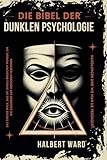 Die Bibel der Dunklen Psychologie: Das Einzige Buch, das Sie Jemals Brauchen Werden, um die Gedanken und Handlungen der Menschen zu Verstehen und zu Verändern.